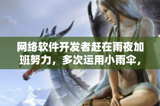 網(wǎng)絡軟件開發(fā)者趕在雨夜加班努力，多次運用小雨傘，寫細致文章分享經(jīng)驗