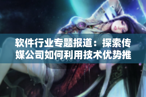 軟件行業(yè)專題報(bào)道：探索傳媒公司如何利用技術(shù)優(yōu)勢推動軟件開發(fā)與營銷