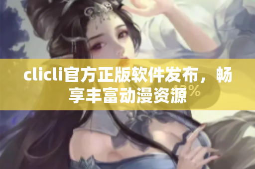 clicli官方正版軟件發(fā)布，暢享豐富動漫資源