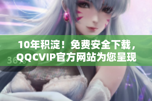 10年積淀！免費(fèi)安全下載，QQCVIP官方網(wǎng)站為您呈現(xiàn)