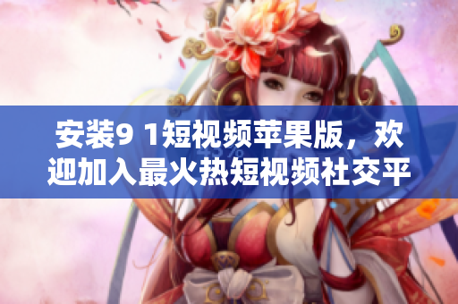 安裝9 1短視頻蘋(píng)果版，歡迎加入最火熱短視頻社交平臺(tái)