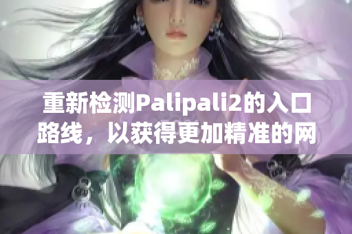 重新檢測(cè)Palipali2的入口路線，以獲得更加精準(zhǔn)的網(wǎng)絡(luò)連接體驗(yàn)