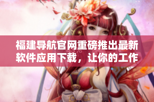 福建導航官網(wǎng)重磅推出最新軟件應用下載，讓你的工作和生活更高效！