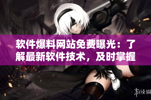 軟件爆料網(wǎng)站免費(fèi)曝光：了解最新軟件技術(shù)，及時(shí)掌握市場變化