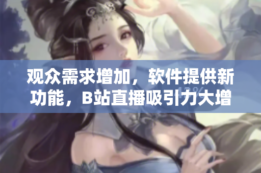 觀眾需求增加，軟件提供新功能，B站直播吸引力大增