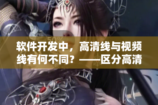 軟件開發(fā)中，高清線與視頻線有何不同？——區(qū)分高清圖像及流暢性的編程技巧