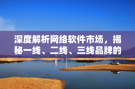 深度解析網(wǎng)絡(luò)軟件市場(chǎng)，揭秘一線、二線、三線品牌的軟件競(jìng)爭(zhēng)力