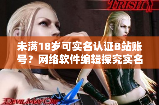 未滿18歲可實(shí)名認(rèn)證B站賬號(hào)？網(wǎng)絡(luò)軟件編輯探究實(shí)名制對(duì)軟件用戶的影響