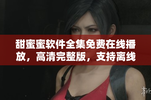 甜蜜蜜軟件全集免費在線播放，高清完整版，支持離線下載，觀影無廣告。
