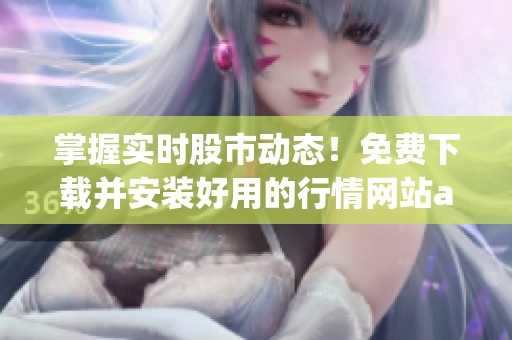 掌握實(shí)時(shí)股市動(dòng)態(tài)！免費(fèi)下載并安裝好用的行情網(wǎng)站app