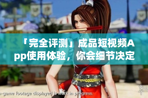 「完全評測」成品短視頻App使用體驗(yàn)，你會細(xì)節(jié)決定一切嗎？