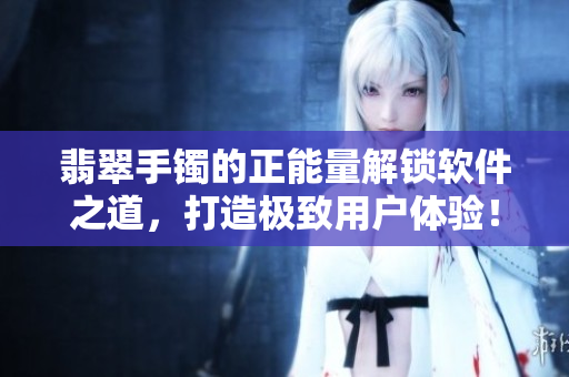 翡翠手鐲的正能量解鎖軟件之道，打造極致用戶體驗！