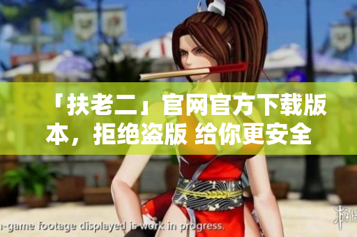 「扶老二」官網(wǎng)官方下載版本，拒絕盜版 給你更安全的軟件體驗(yàn)