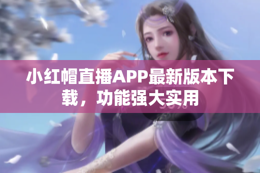 小紅帽直播APP最新版本下載，功能強(qiáng)大實(shí)用