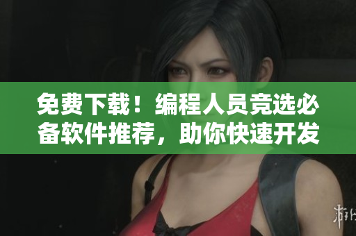 免費(fèi)下載！編程人員競(jìng)選必備軟件推薦，助你快速開(kāi)發(fā)網(wǎng)絡(luò)應(yīng)用！