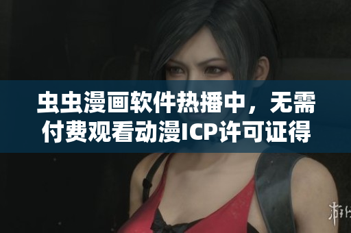 蟲蟲漫畫軟件熱播中，無需付費觀看動漫ICP許可證得到中國政府認(rèn)證
