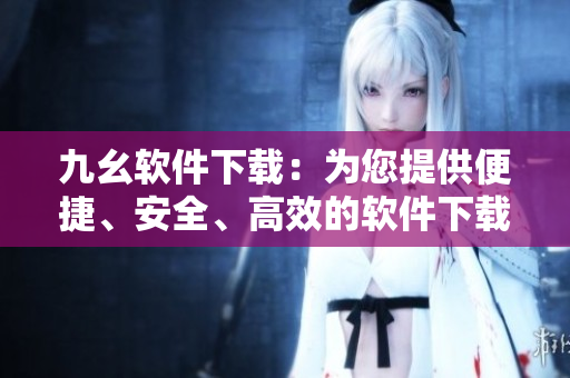 九幺軟件下載：為您提供便捷、安全、高效的軟件下載服務(wù)