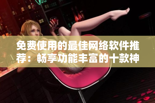 免費使用的最佳網(wǎng)絡(luò)軟件推薦：暢享功能豐富的十款神器