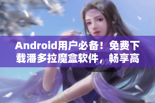 Android用戶(hù)必備！免費(fèi)下載潘多拉魔盒軟件，暢享高清視頻！