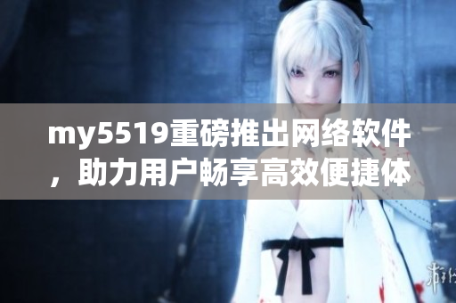 my5519重磅推出網(wǎng)絡(luò)軟件，助力用戶暢享高效便捷體驗