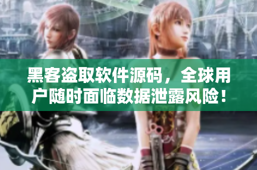 黑客盜取軟件源碼，全球用戶隨時面臨數(shù)據(jù)泄露風(fēng)險！