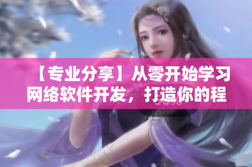 【專業(yè)分享】從零開始學(xué)習(xí)網(wǎng)絡(luò)軟件開發(fā)，打造你的程序員之路