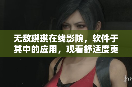無敵琪琪在線影院，軟件于其中的應用，觀看舒適度更上一層樓