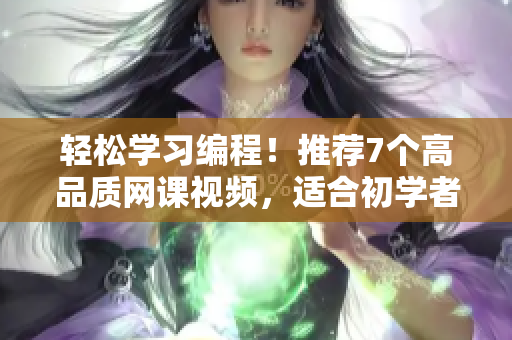 輕松學(xué)習編程！推薦7個高品質(zhì)網(wǎng)課視頻，適合初學(xué)者學(xué)習的軟件開發(fā)課程！