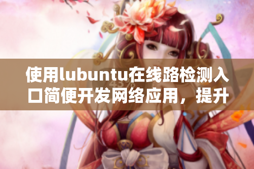 使用lubuntu在線路檢測(cè)入口簡(jiǎn)便開(kāi)發(fā)網(wǎng)絡(luò)應(yīng)用，提升工作效率