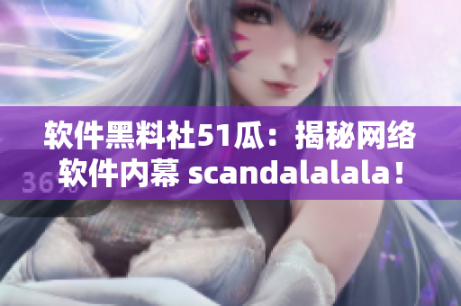 軟件黑料社51瓜：揭秘網(wǎng)絡(luò)軟件內(nèi)幕 scandalalala！