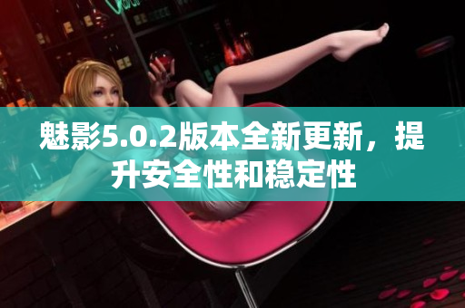 魅影5.0.2版本全新更新，提升安全性和穩(wěn)定性