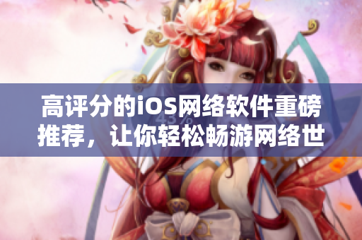 高評分的iOS網(wǎng)絡(luò)軟件重磅推薦，讓你輕松暢游網(wǎng)絡(luò)世界