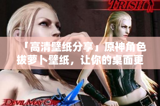 「高清壁紙分享」原神角色拔蘿卜壁紙，讓你的桌面更個(gè)性化！