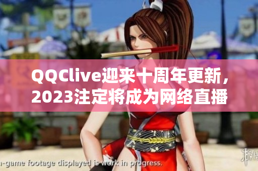 QQClive迎來十周年更新，2023注定將成為網(wǎng)絡(luò)直播界的新亮點(diǎn)！