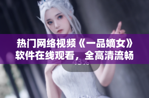 熱門網(wǎng)絡(luò)視頻《一品嫡女》軟件在線觀看，全高清流暢播放科技應(yīng)用分享