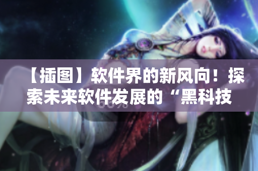 【插圖】軟件界的新風向！探索未來軟件發(fā)展的“黑科技”