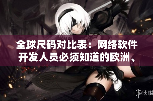 全球尺碼對比表：網(wǎng)絡(luò)軟件開發(fā)人員必須知道的歐洲、日本、美國尺碼指南