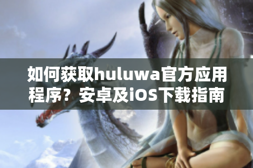 如何獲取huluwa官方應(yīng)用程序？安卓及iOS下載指南!