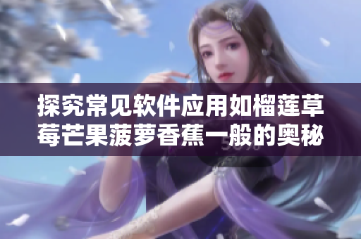 探究常見軟件應(yīng)用如榴蓮草莓芒果菠蘿香蕉一般的奧秘－軟件科普