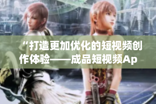 “打造更加優(yōu)化的短視頻創(chuàng)作體驗(yàn)——成品短視頻App研發(fā)探秘”