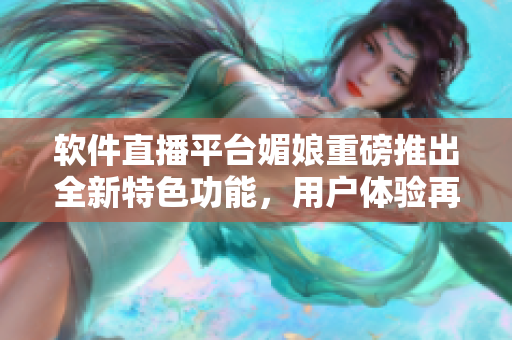 軟件直播平臺媚娘重磅推出全新特色功能，用戶體驗再升級