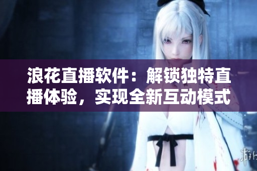 浪花直播軟件：解鎖獨(dú)特直播體驗(yàn)，實(shí)現(xiàn)全新互動(dòng)模式