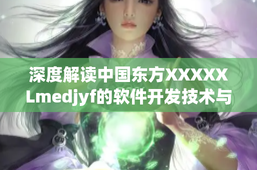 深度解讀中國(guó)東方XXXXXLmedjyf的軟件開(kāi)發(fā)技術(shù)與應(yīng)用案例