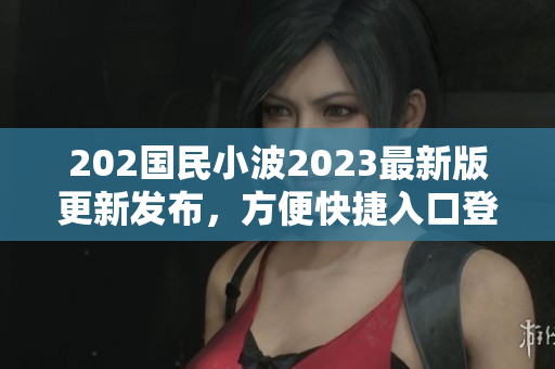 202國民小波2023最新版更新發(fā)布，方便快捷入口登場(chǎng)