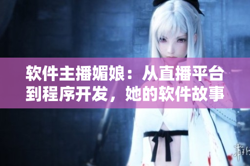 軟件主播媚娘：從直播平臺(tái)到程序開(kāi)發(fā)，她的軟件故事