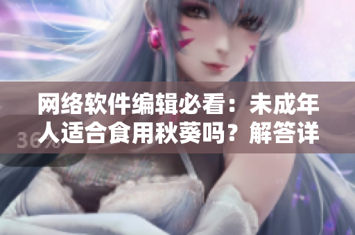 網(wǎng)絡(luò)軟件編輯必看：未成年人適合食用秋葵嗎？解答詳盡！
