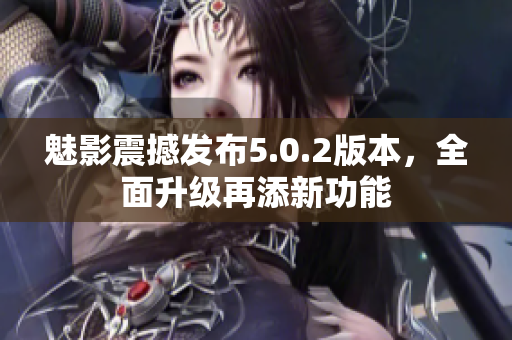 魅影震撼發(fā)布5.0.2版本，全面升級再添新功能