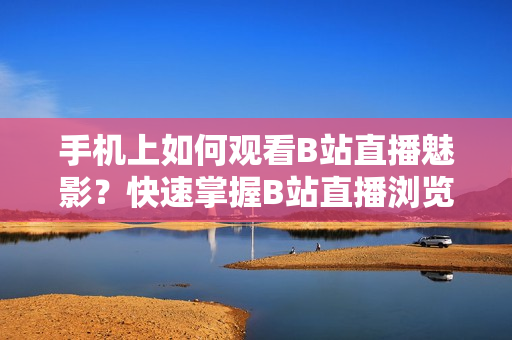 手機上如何觀看B站直播魅影？快速掌握B站直播瀏覽技巧