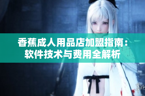 香蕉成人用品店加盟指南：軟件技術與費用全解析