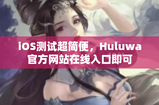 iOS測試超簡便，Huluwa官方網(wǎng)站在線入口即可